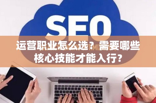 运营职业怎么选？需要哪些核心技能才能入行？