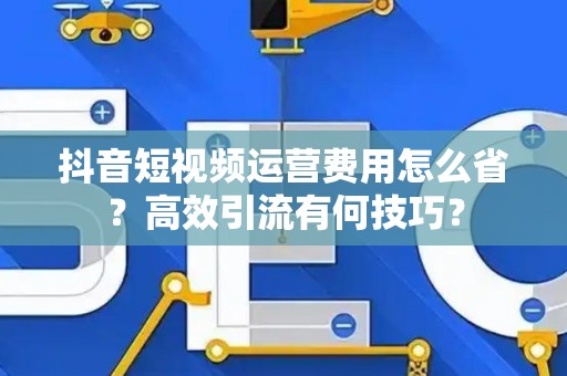 抖音短视频运营费用怎么省？高效引流有何技巧？