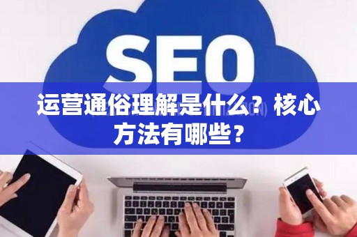 运营通俗理解是什么？核心方法有哪些？