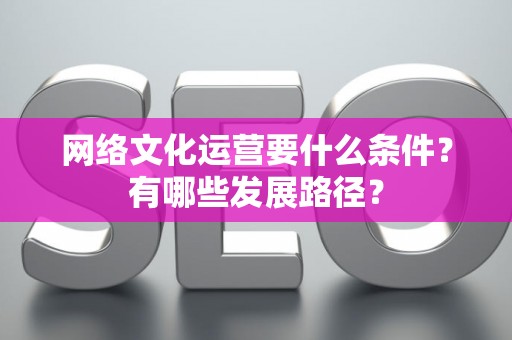 网络文化运营要什么条件？有哪些发展路径？