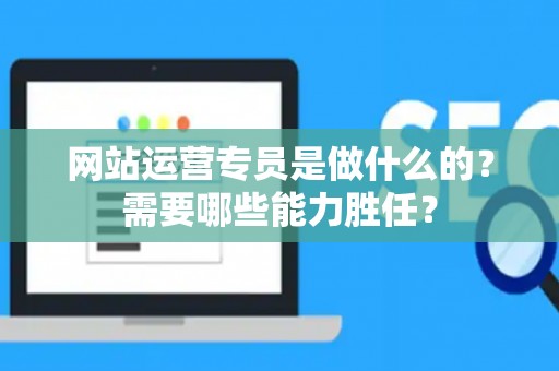 网站运营专员是做什么的？需要哪些能力胜任？
