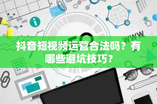抖音短视频运营合法吗？有哪些避坑技巧？