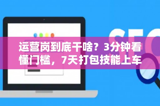 运营岗到底干啥？3分钟看懂门槛，7天打包技能上车！