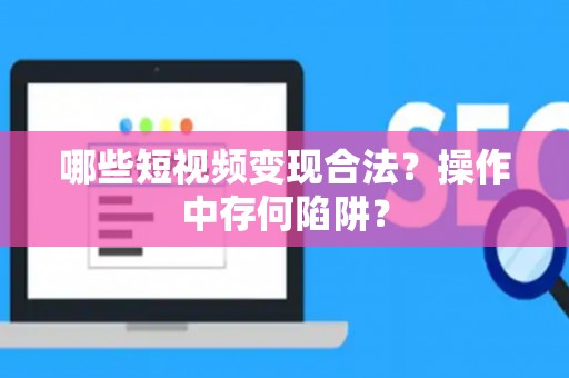 哪些短视频变现合法？操作中存何陷阱？