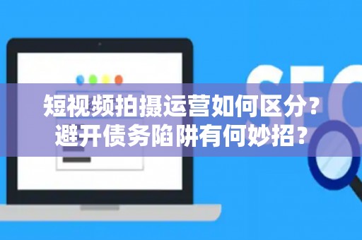 短视频拍摄运营如何区分？避开债务陷阱有何妙招？